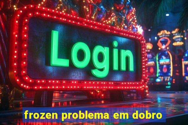 frozen problema em dobro