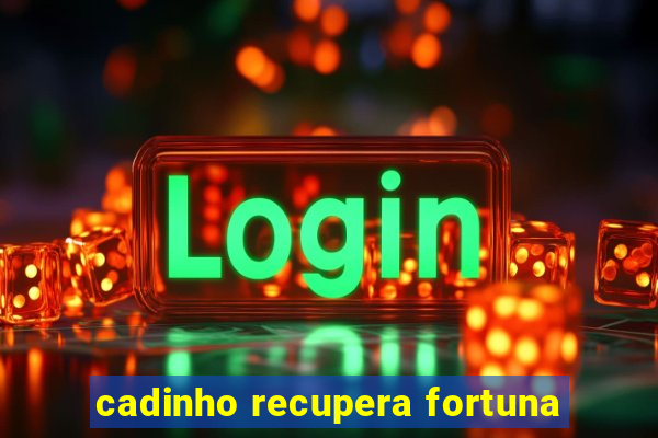 cadinho recupera fortuna