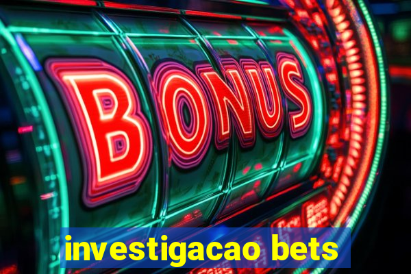 investigacao bets