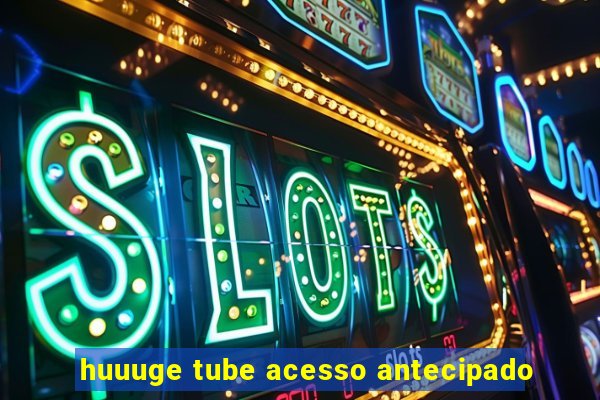 huuuge tube acesso antecipado