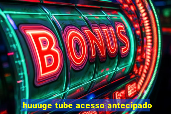 huuuge tube acesso antecipado