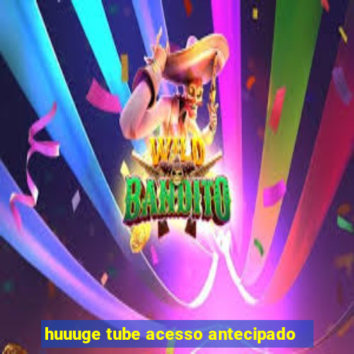 huuuge tube acesso antecipado