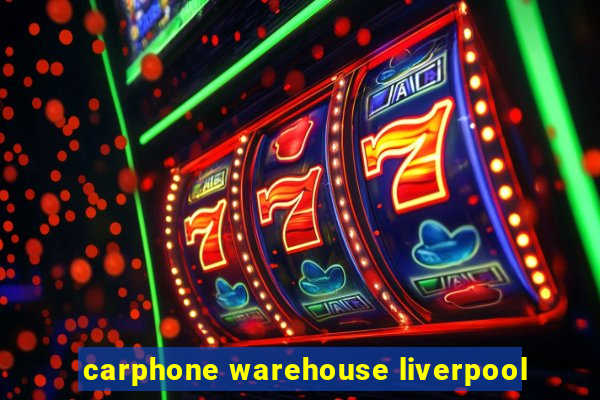 carphone warehouse liverpool