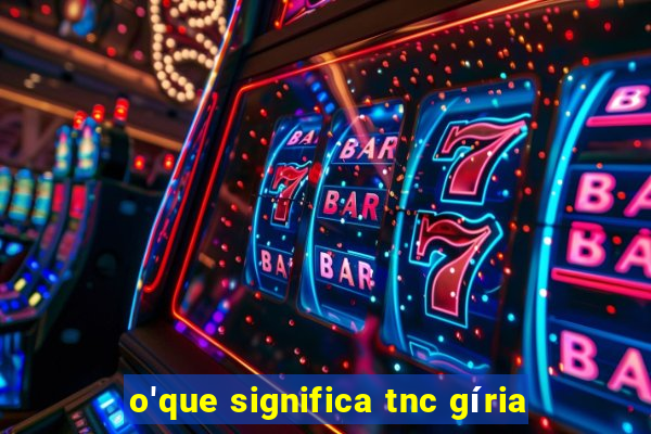 o'que significa tnc gíria