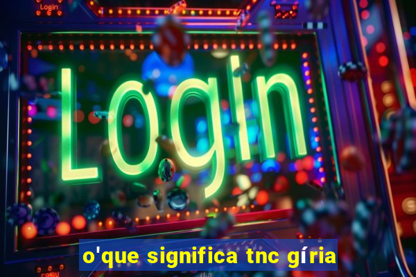 o'que significa tnc gíria