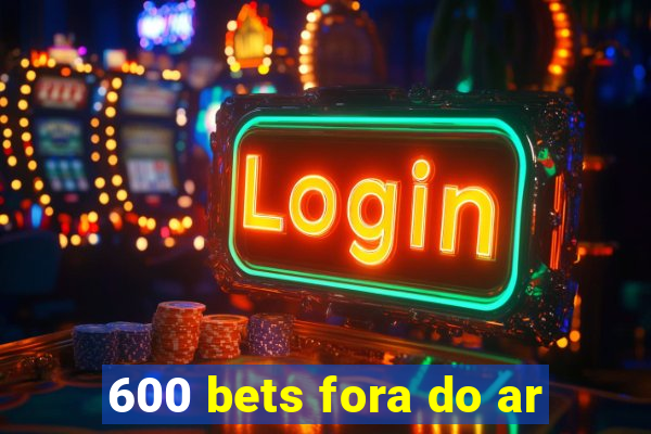 600 bets fora do ar