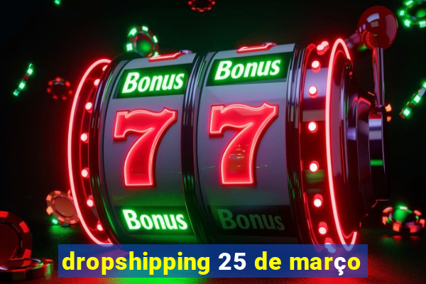 dropshipping 25 de março