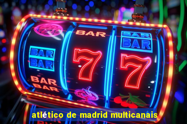 atlético de madrid multicanais