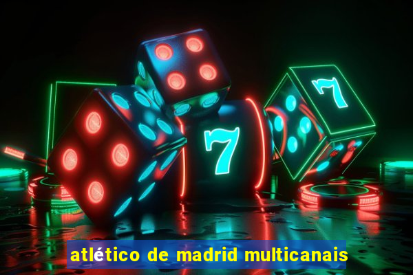 atlético de madrid multicanais