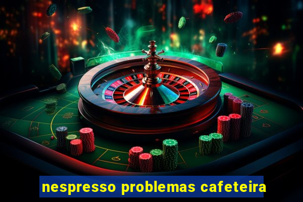 nespresso problemas cafeteira