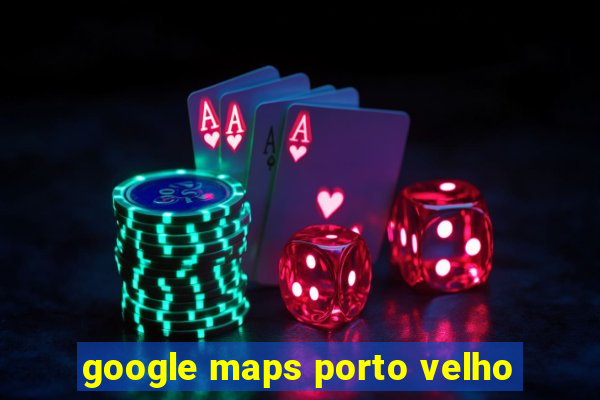 google maps porto velho