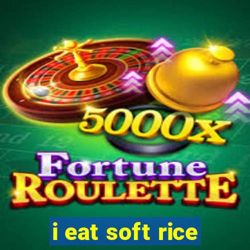 i eat soft rice