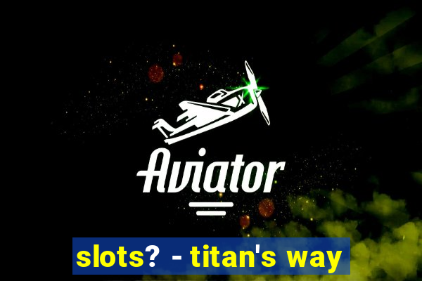 slots? - titan's way