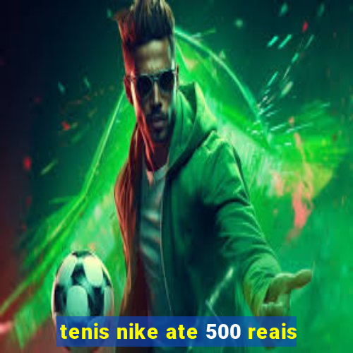 tenis nike ate 500 reais