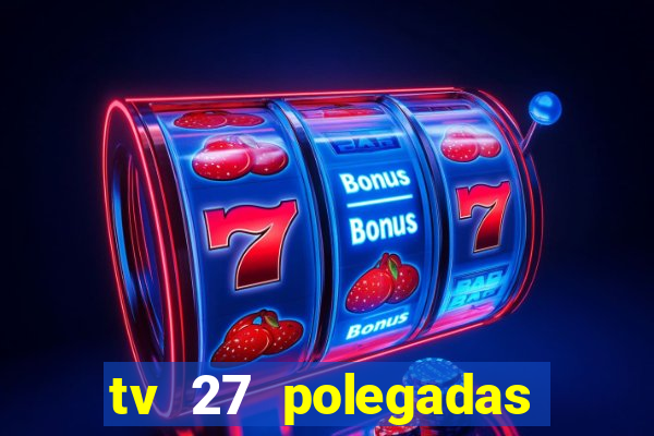 tv 27 polegadas casas bahia