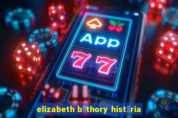 elizabeth b谩thory hist贸ria