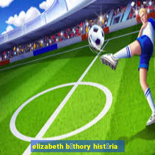 elizabeth b谩thory hist贸ria