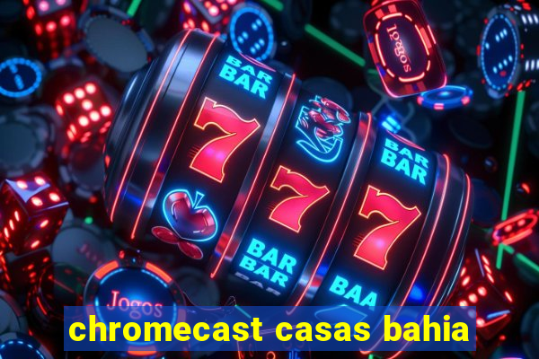 chromecast casas bahia