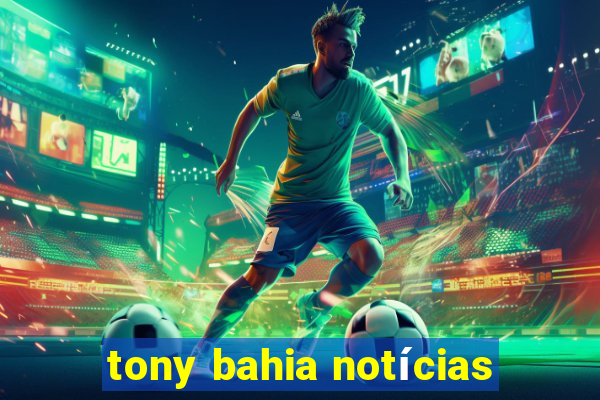 tony bahia notícias