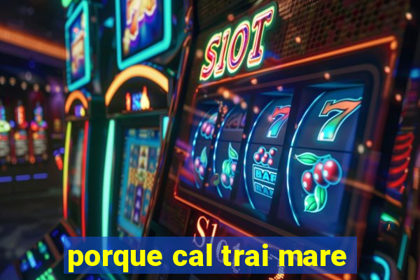 porque cal trai mare