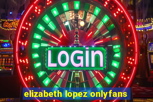 elizabeth lopez onlyfans