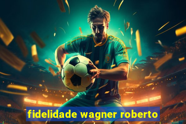 fidelidade wagner roberto