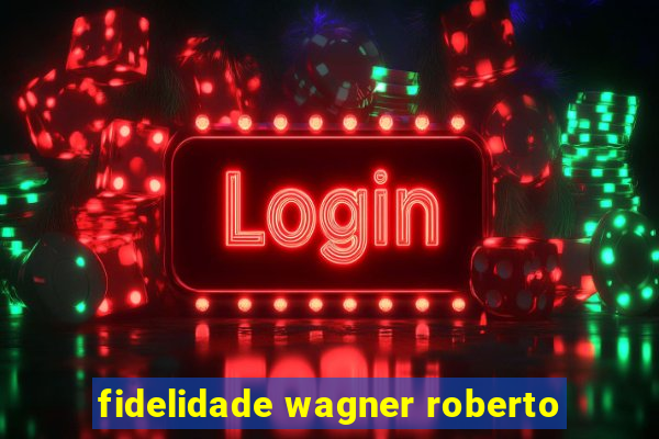 fidelidade wagner roberto