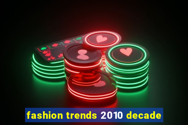 fashion trends 2010 decade