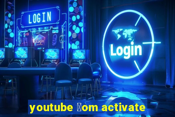 youtube 莽om activate