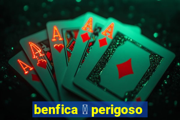 benfica 茅 perigoso