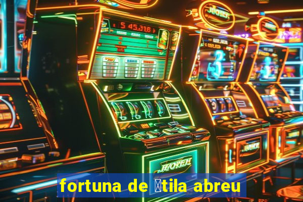 fortuna de 谩tila abreu