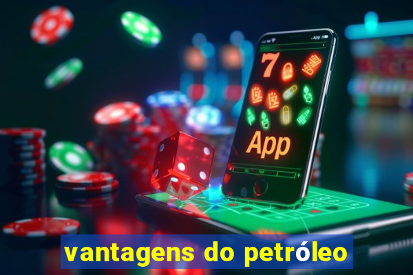 vantagens do petróleo