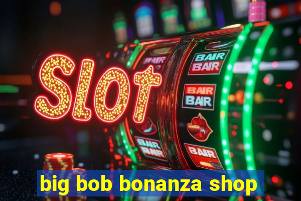 big bob bonanza shop