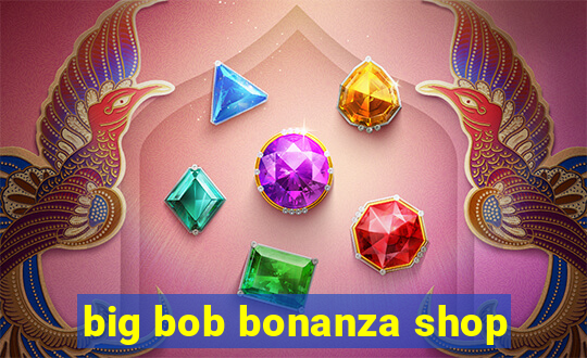 big bob bonanza shop