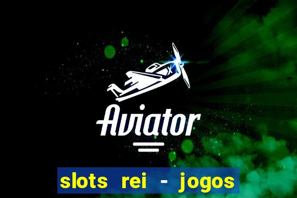 slots rei - jogos de cassino