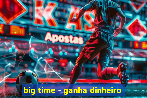 big time - ganha dinheiro