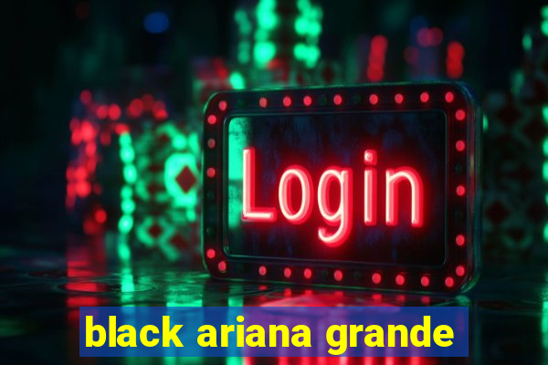 black ariana grande