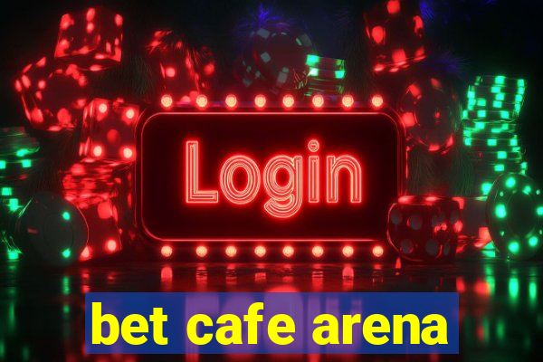 bet cafe arena