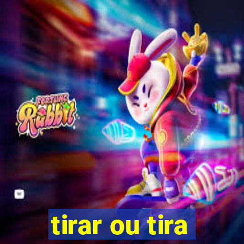 tirar ou tira