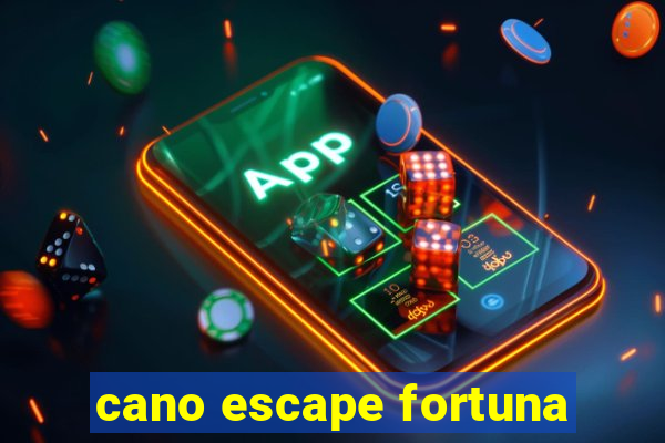 cano escape fortuna