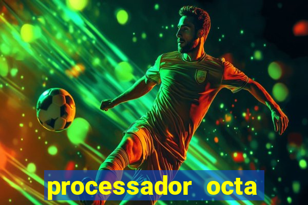 processador octa core é bom