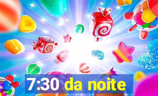 7:30 da noite