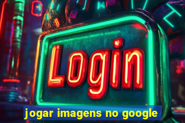 jogar imagens no google