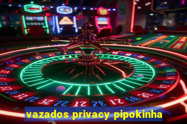 vazados privacy pipokinha