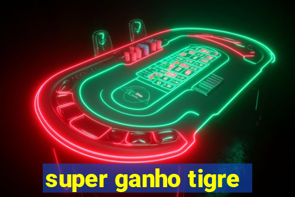 super ganho tigre