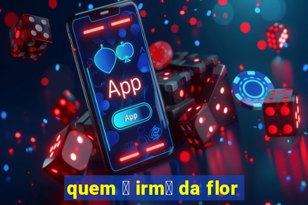 quem 茅 irm茫 da flor