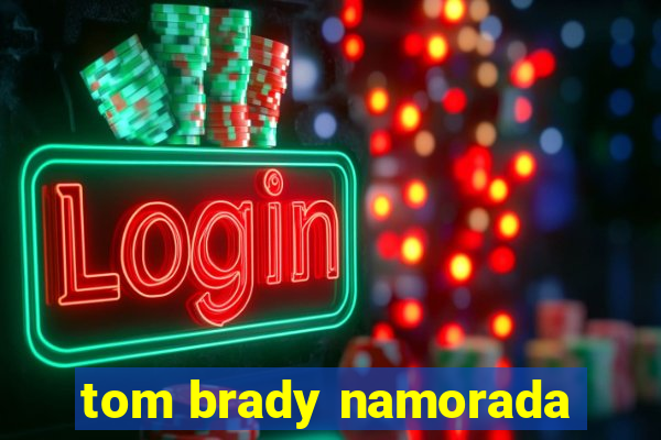 tom brady namorada