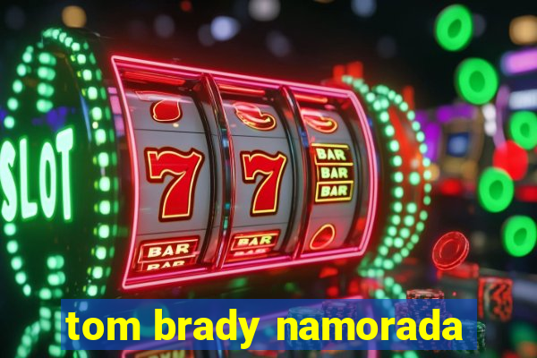 tom brady namorada