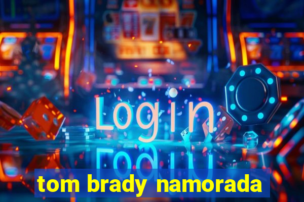 tom brady namorada