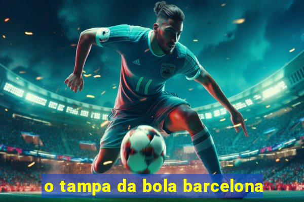 o tampa da bola barcelona